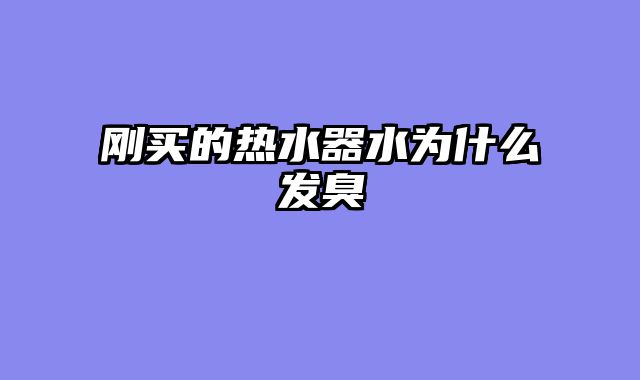刚买的热水器水为什么发臭