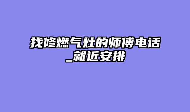 找修燃气灶的师傅电话_就近安排