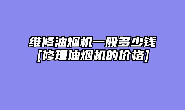 维修油烟机一般多少钱[修理油烟机的价格]