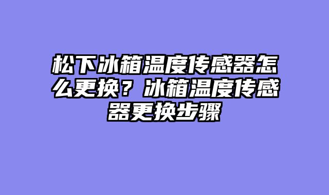 松下冰箱温度传感器怎么更换？冰箱温度传感器更换步骤