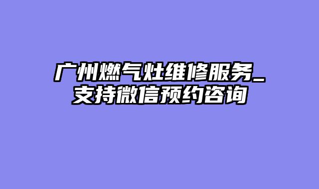 广州燃气灶维修服务_支持微信预约咨询