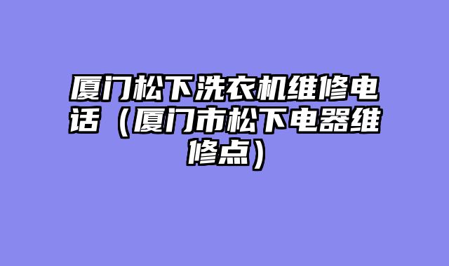 厦门松下洗衣机维修电话（厦门市松下电器维修点）