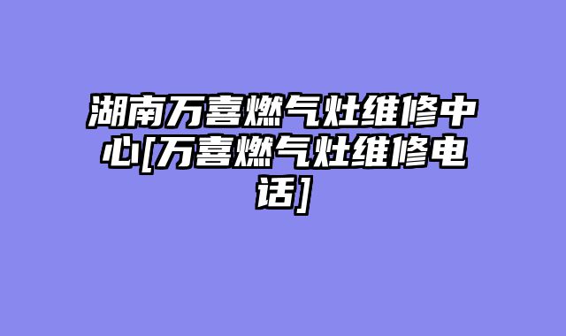 湖南万喜燃气灶维修中心[万喜燃气灶维修电话]