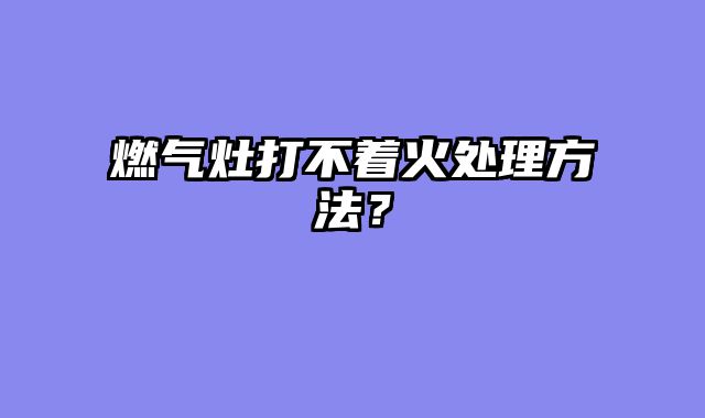 燃气灶打不着火处理方法？
