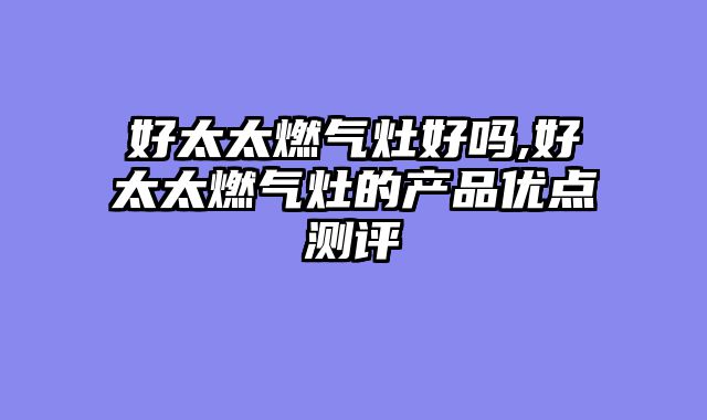 好太太燃气灶好吗,好太太燃气灶的产品优点测评
