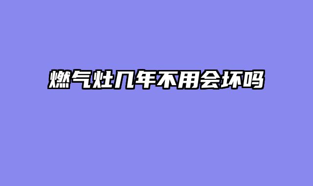 燃气灶几年不用会坏吗