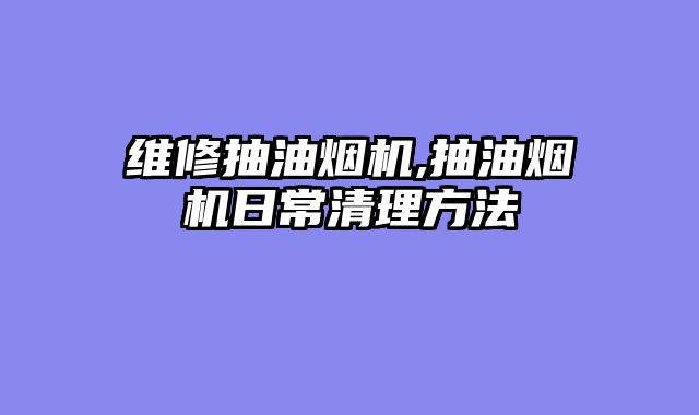 维修抽油烟机,抽油烟机日常清理方法