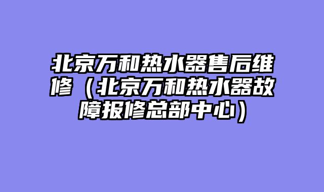 北京万和热水器售后维修（北京万和热水器故障报修总部中心）