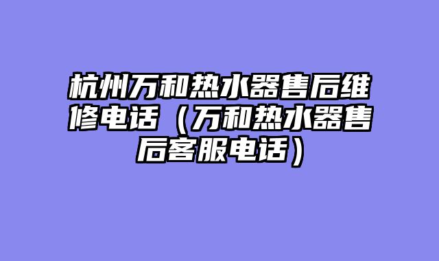 杭州万和热水器售后维修电话（万和热水器售后客服电话）