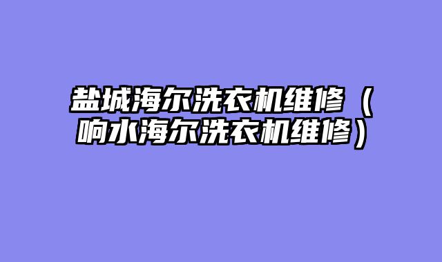 盐城海尔洗衣机维修（响水海尔洗衣机维修）