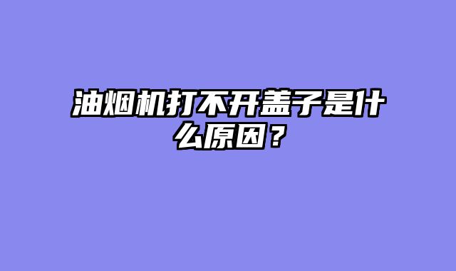 油烟机打不开盖子是什么原因？