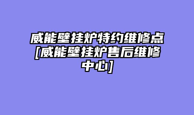 威能壁挂炉特约维修点[威能壁挂炉售后维修中心]