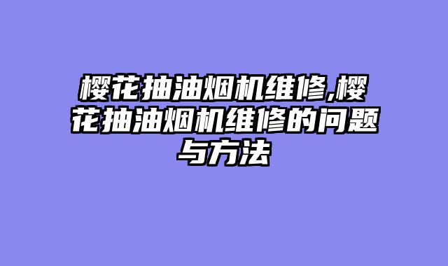 樱花抽油烟机维修,樱花抽油烟机维修的问题与方法