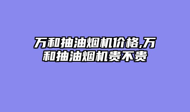 万和抽油烟机价格,万和抽油烟机贵不贵