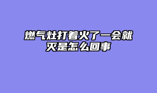燃气灶打着火了一会就灭是怎么回事