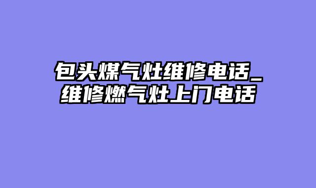 包头煤气灶维修电话_维修燃气灶上门电话