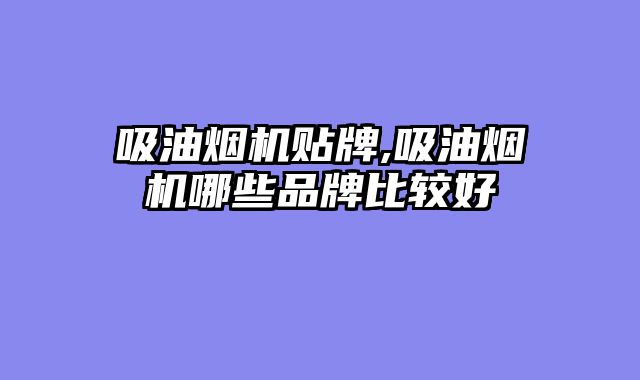 吸油烟机贴牌,吸油烟机哪些品牌比较好