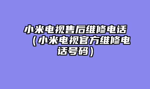 小米电视售后维修电话（小米电视官方维修电话号码）