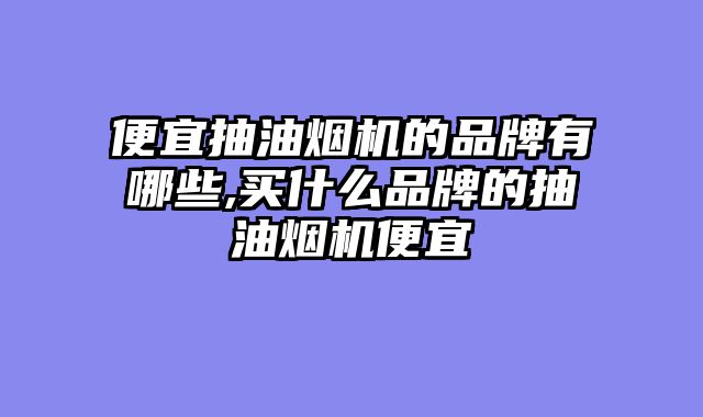 便宜抽油烟机的品牌有哪些,买什么品牌的抽油烟机便宜