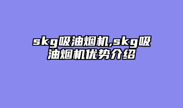 skg吸油烟机,skg吸油烟机优势介绍