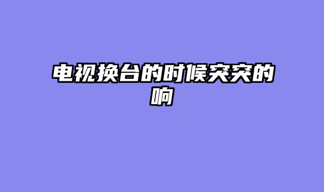 电视换台的时候突突的响