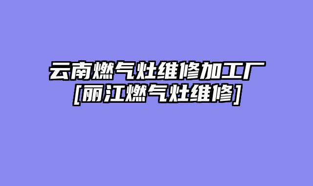 云南燃气灶维修加工厂[丽江燃气灶维修]