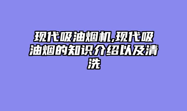 现代吸油烟机,现代吸油烟的知识介绍以及清洗