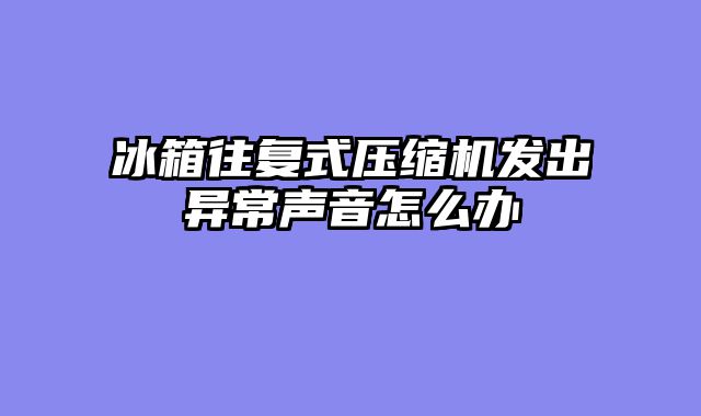 冰箱往复式压缩机发出异常声音怎么办