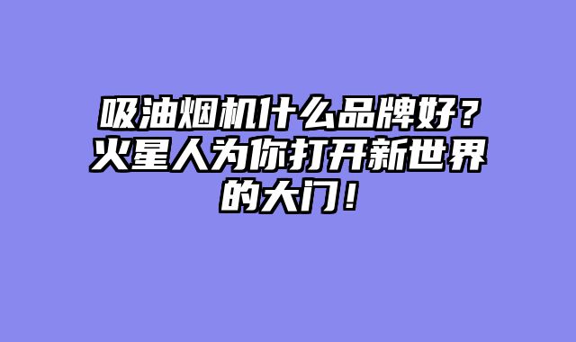 吸油烟机什么品牌好？火星人为你打开新世界的大门！
