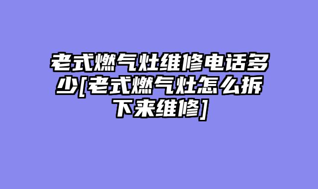 老式燃气灶维修电话多少[老式燃气灶怎么拆下来维修]