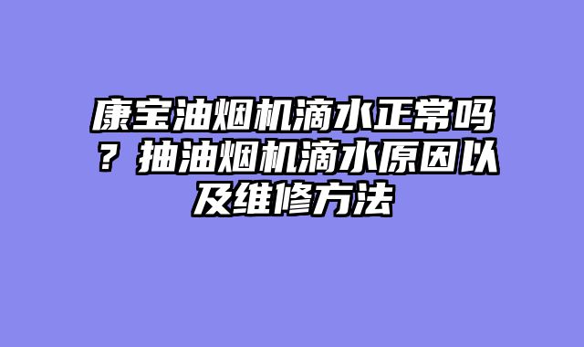 康宝油烟机滴水正常吗？抽油烟机滴水原因以及维修方法
