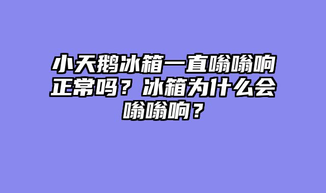 小天鹅冰箱一直嗡嗡响正常吗？冰箱为什么会嗡嗡响？