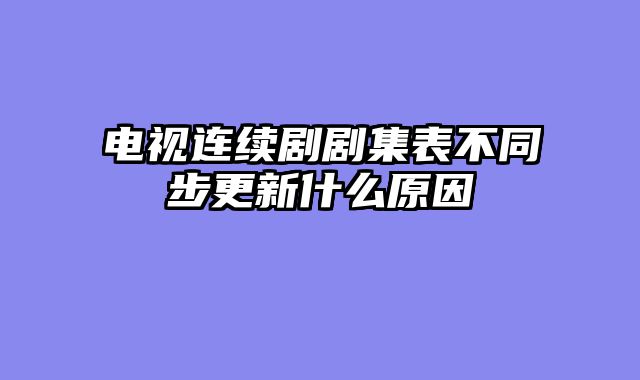 电视连续剧剧集表不同步更新什么原因