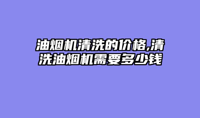 油烟机清洗的价格,清洗油烟机需要多少钱