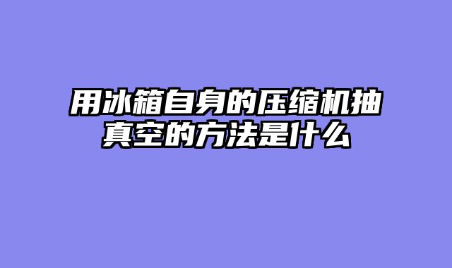 用冰箱自身的压缩机抽真空的方法是什么