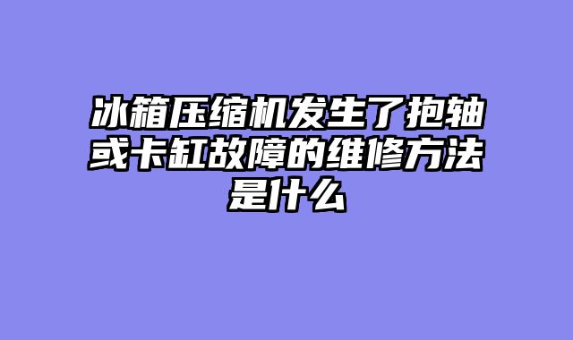 冰箱压缩机发生了抱轴或卡缸故障的维修方法是什么