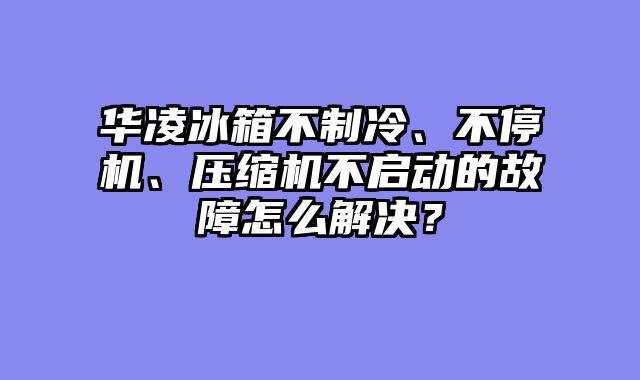 华凌冰箱不制冷、不停机、压缩机不启动的故障怎么解决？
