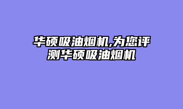 华硕吸油烟机,为您评测华硕吸油烟机
