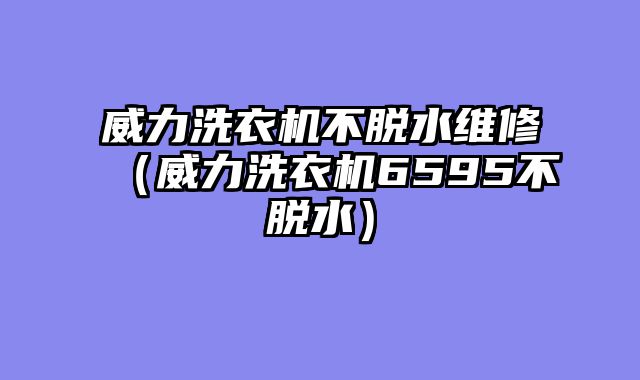 威力洗衣机不脱水维修（威力洗衣机6595不脱水）