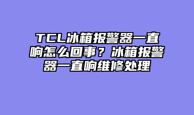 TCL冰箱报警器一直响怎么回事？冰箱报警器一直响维修处理