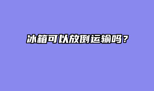 冰箱可以放倒运输吗？
