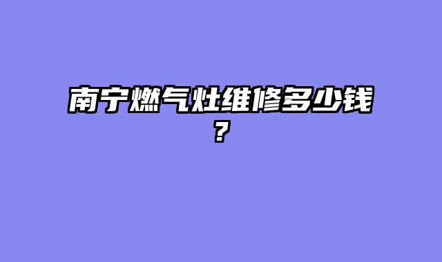 南宁燃气灶维修多少钱?