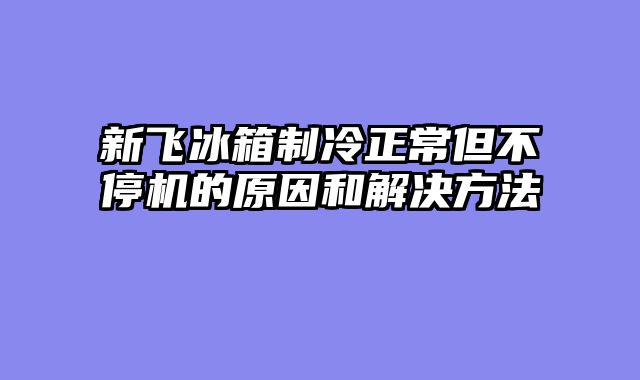 新飞冰箱制冷正常但不停机的原因和解决方法