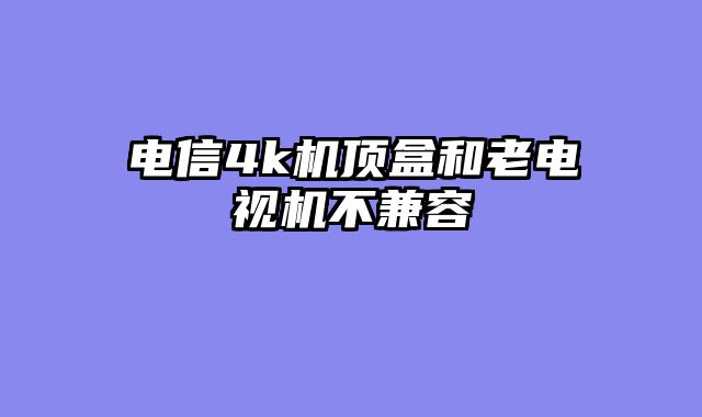 电信4k机顶盒和老电视机不兼容