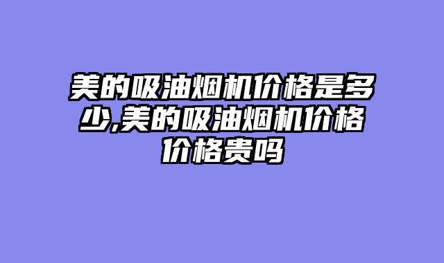 美的吸油烟机价格是多少,美的吸油烟机价格价格贵吗