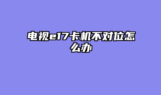 电视e17卡机不对位怎么办