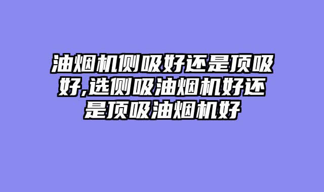 油烟机侧吸好还是顶吸好,选侧吸油烟机好还是顶吸油烟机好