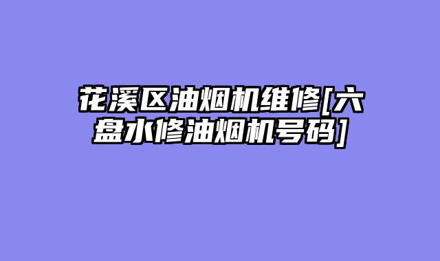 花溪区油烟机维修[六盘水修油烟机号码]