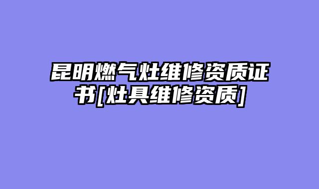 昆明燃气灶维修资质证书[灶具维修资质]