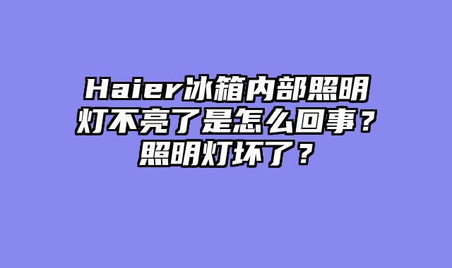 Haier冰箱内部照明灯不亮了是怎么回事？照明灯坏了？